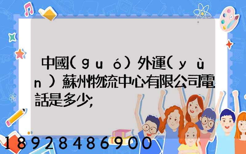 中國(guó)外運(yùn)蘇州物流中心有限公司電話是多少