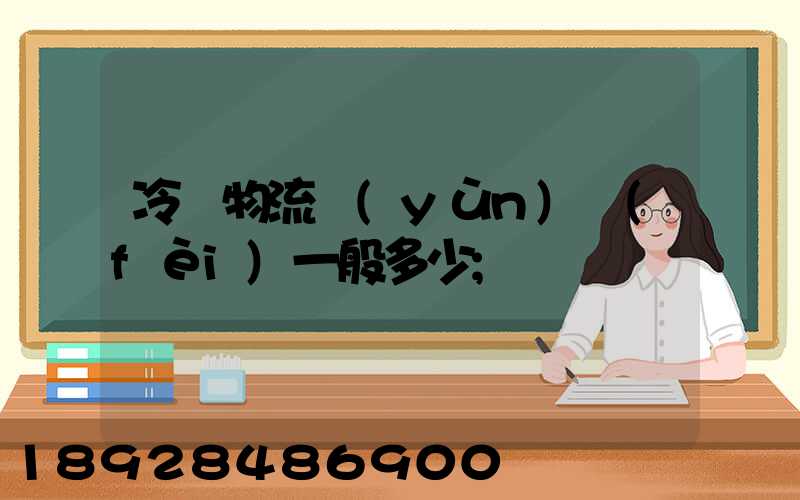 冷鏈物流運(yùn)費(fèi)一般多少