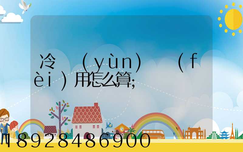 冷鏈運(yùn)輸費(fèi)用怎么算