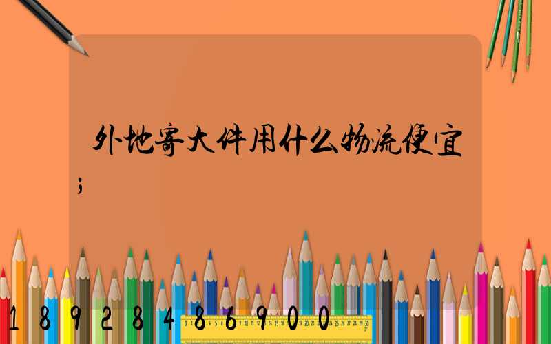 外地寄大件用什么物流便宜