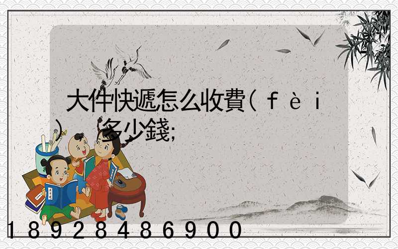 大件快遞怎么收費(fèi),多少錢