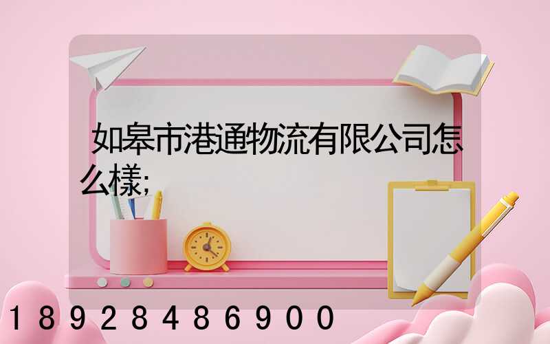 如皋市港通物流有限公司怎么樣