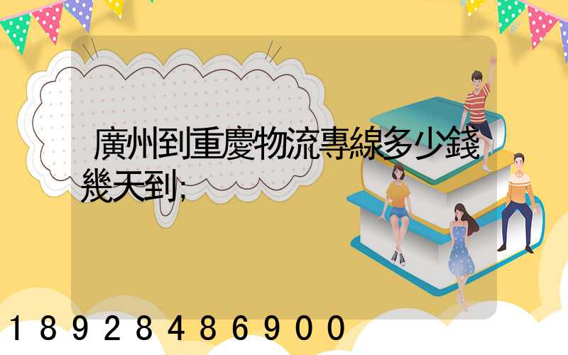 廣州到重慶物流專線多少錢幾天到