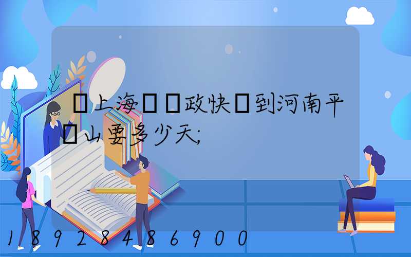 從上海發郵政快遞到河南平頂山要多少天