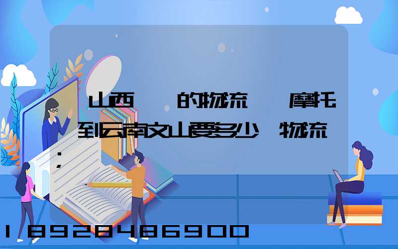 從山西臨汾的物流一輛摩托車到云南文山要多少錢物流費