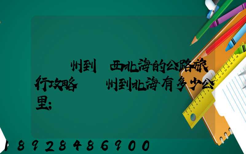 從蘇州到廣西北海的公路旅行攻略從蘇州到北海有多少公里