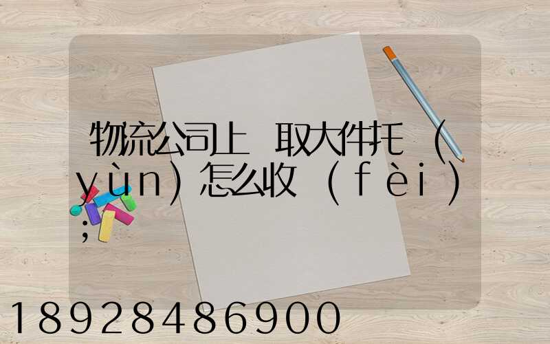 物流公司上門取大件托運(yùn)怎么收費(fèi)