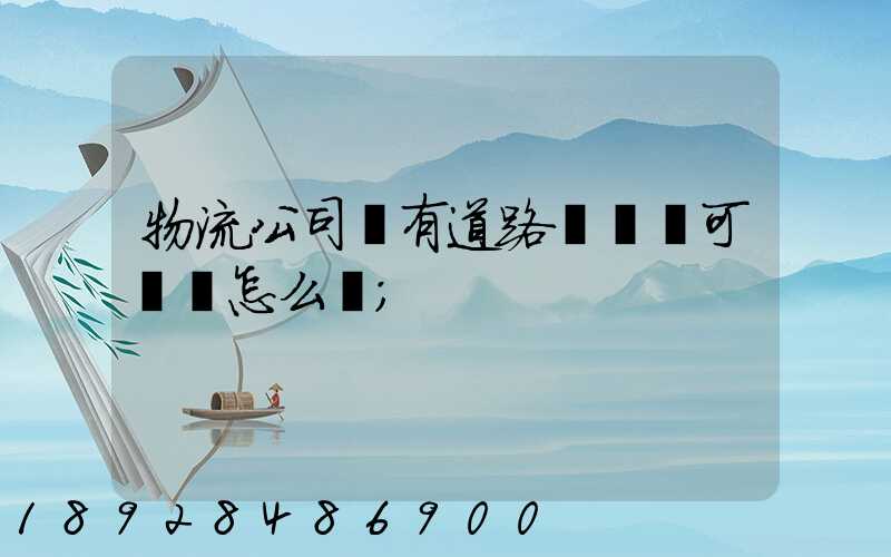 物流公司沒有道路運輸許可證會怎么樣