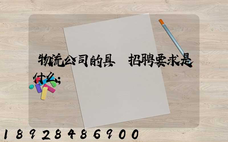 物流公司的具體招聘要求是什么