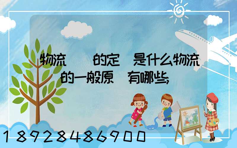 物流運輸的定義是什么物流運輸的一般原則有哪些