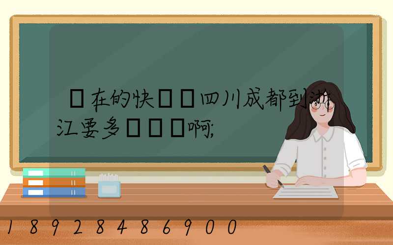 現在的快遞從四川成都到浙江要多長時間啊