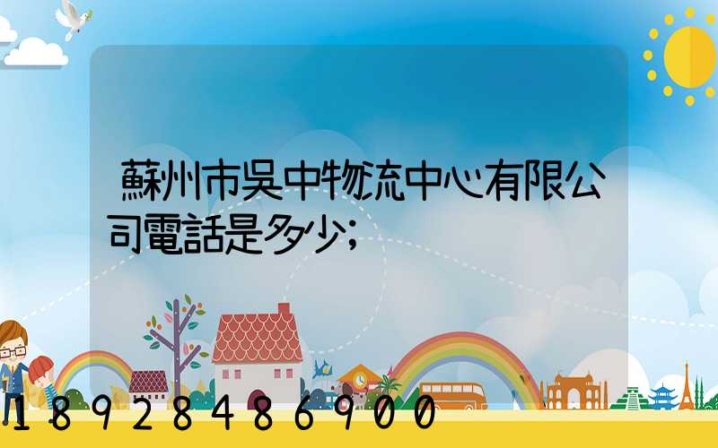 蘇州市吳中物流中心有限公司電話是多少